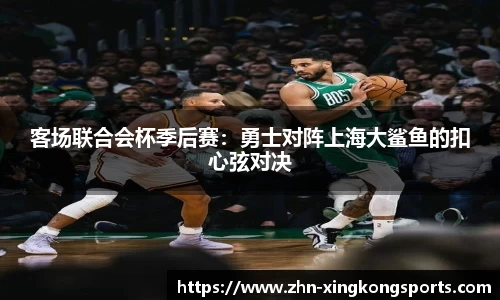 客场联合会杯季后赛:勇士对阵上海大鲨鱼的扣心弦对决